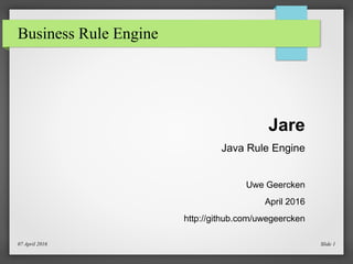 Business Rule Engine
Jare
Java Rule Engine
Uwe Geercken
April 2016
http://github.com/uwegeercken
07 April 2016 Slide 1
 