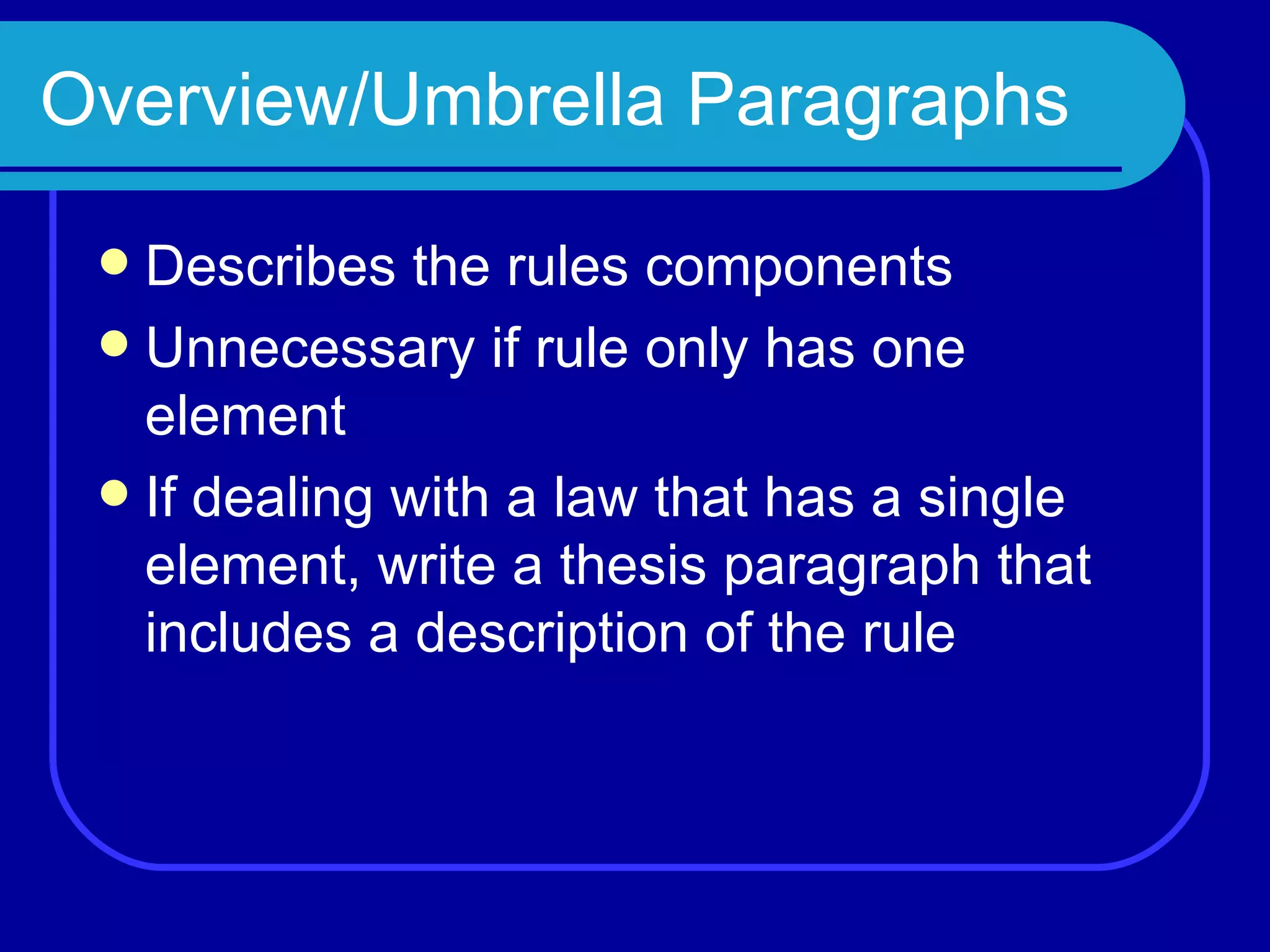Overview/Umbrella Paragraphs Describes the rules components Unnecessary if rule only has one element If dealing with a law that has a single element, write a thesis paragraph that includes a description of the rule 