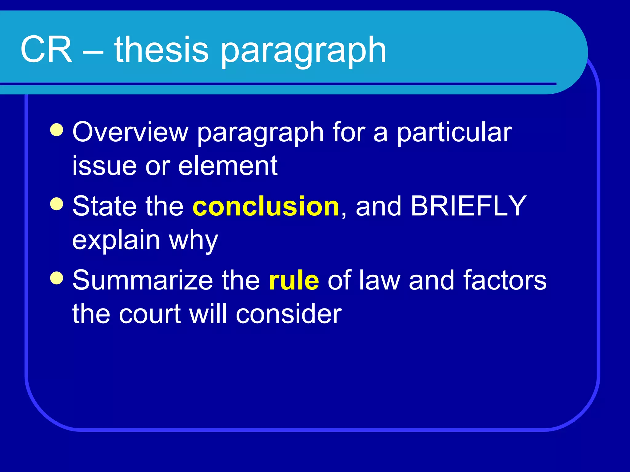 CR – thesis paragraph Overview paragraph for a particular issue or element State the  conclusion , and BRIEFLY explain why Summarize the  rule  of law and factors the court will consider 