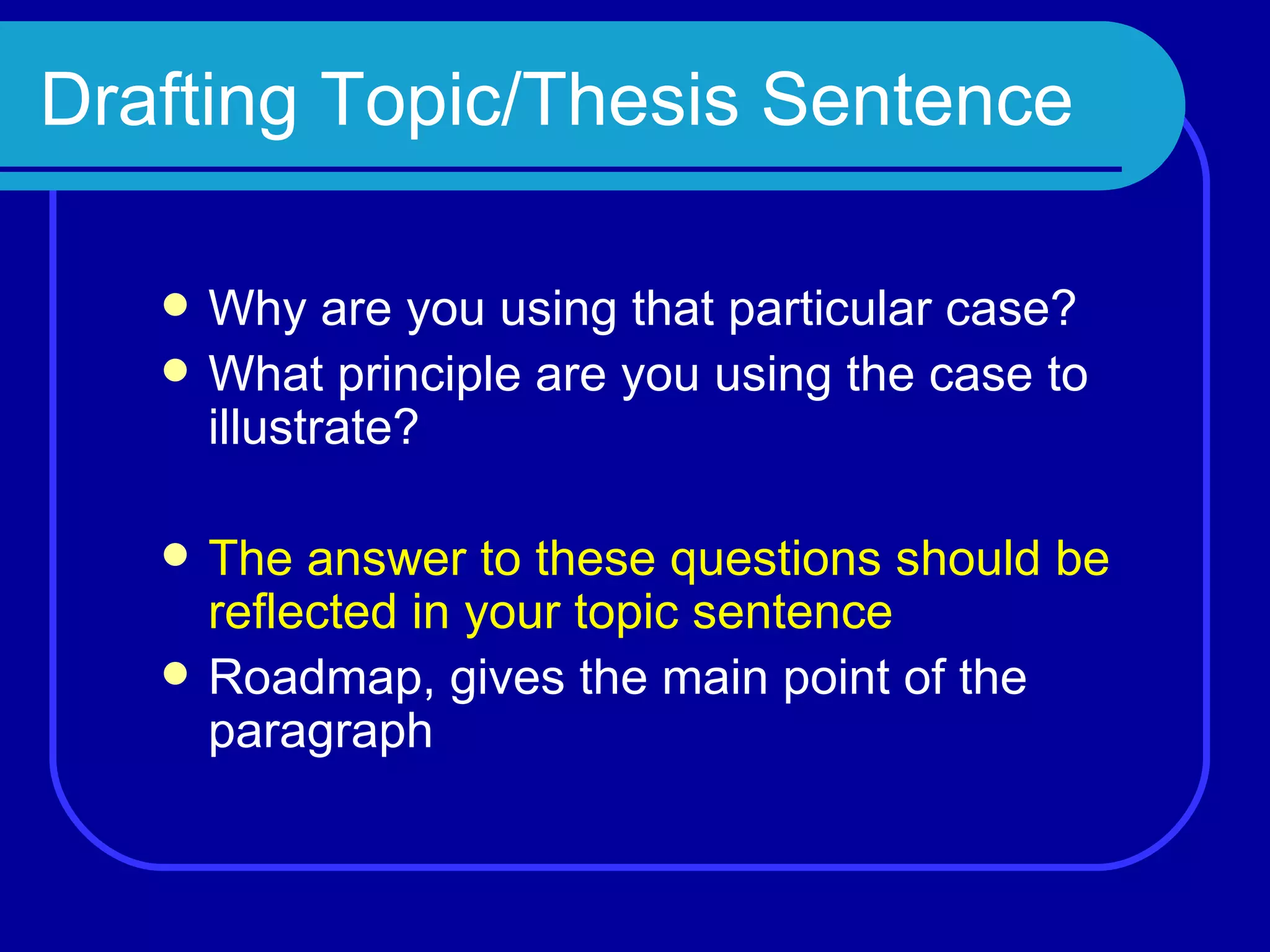 Drafting Topic/Thesis Sentence Why are you using that particular case? What principle are you using the case to illustrate? The answer to these questions should be reflected in your topic sentence Roadmap, gives the main point of the paragraph 