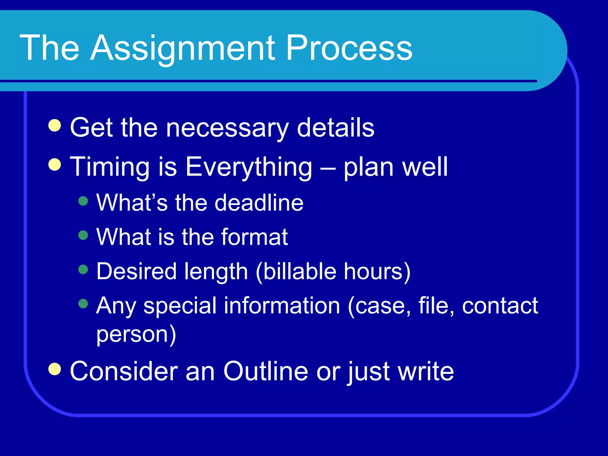 The Assignment Process Get the necessary details Timing is Everything – plan well What’s the deadline What is the format Desired length (billable hours) Any special information (case, file, contact person) Consider an Outline or just write 