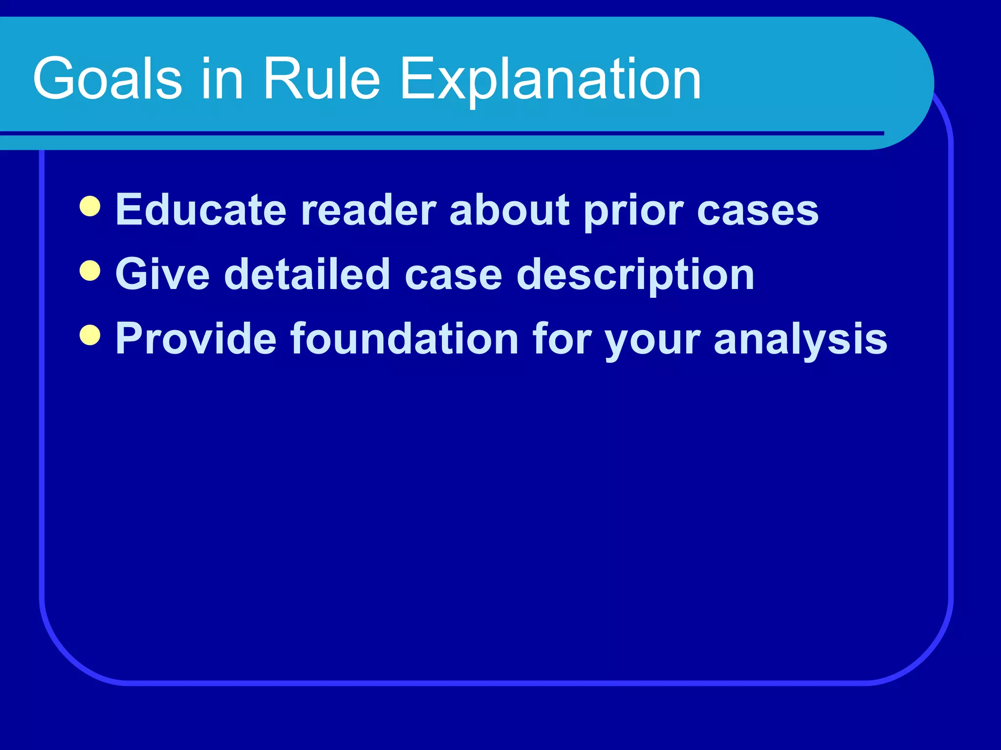 Goals in Rule Explanation Educate reader about prior cases Give detailed case description Provide foundation for your analysis 