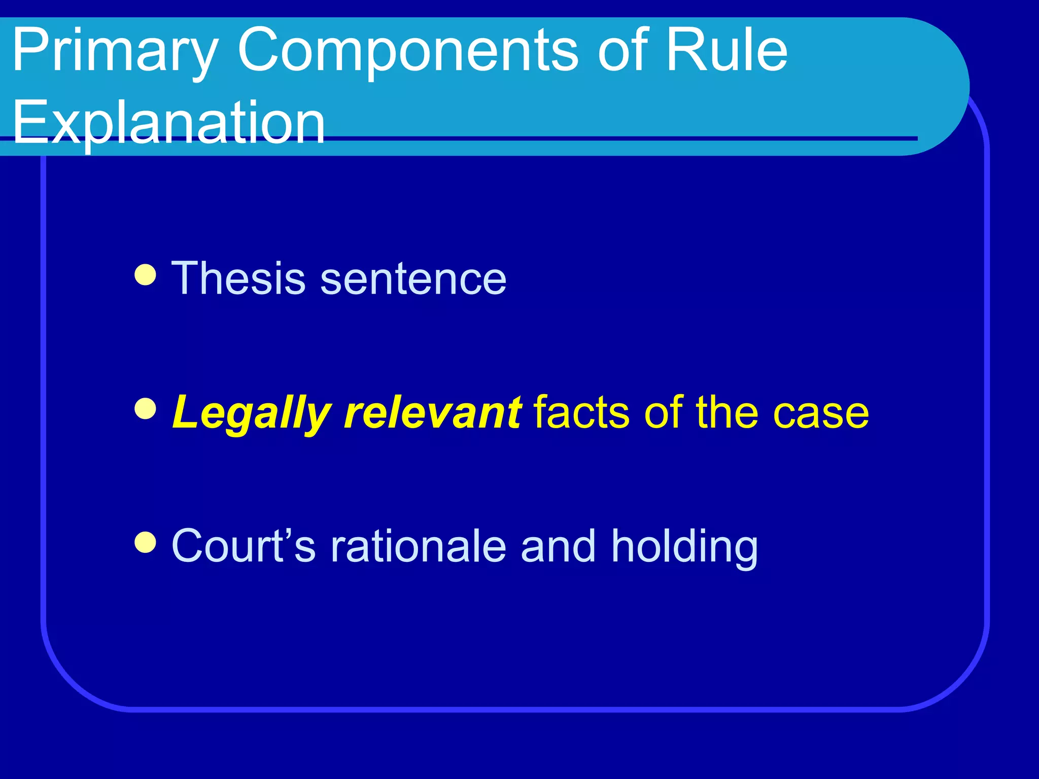 Primary Components of Rule Explanation Thesis sentence Legally relevant  facts of the case Court’s rationale and holding 