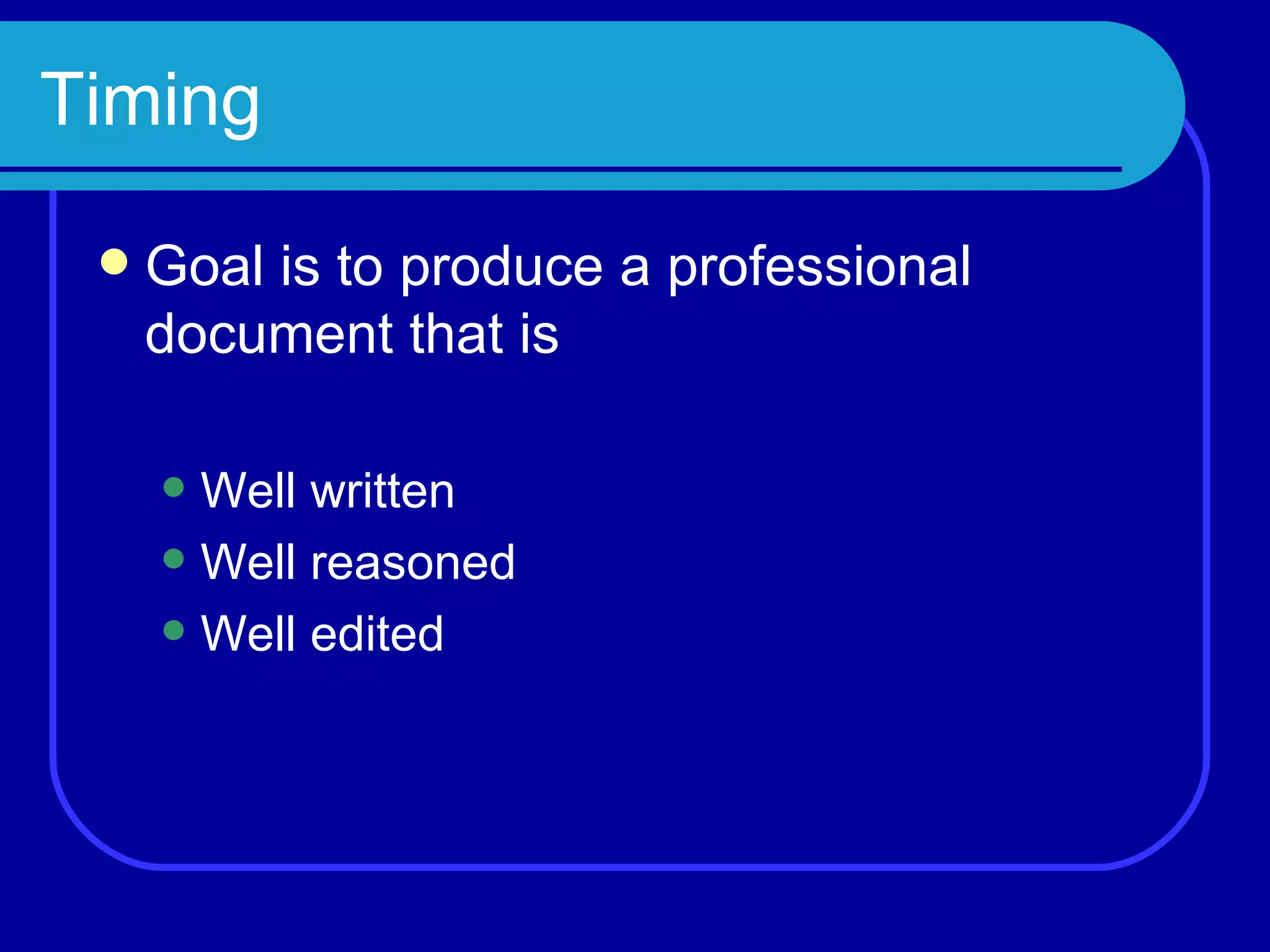 Timing Goal is to produce a professional document that is Well written Well reasoned Well edited 