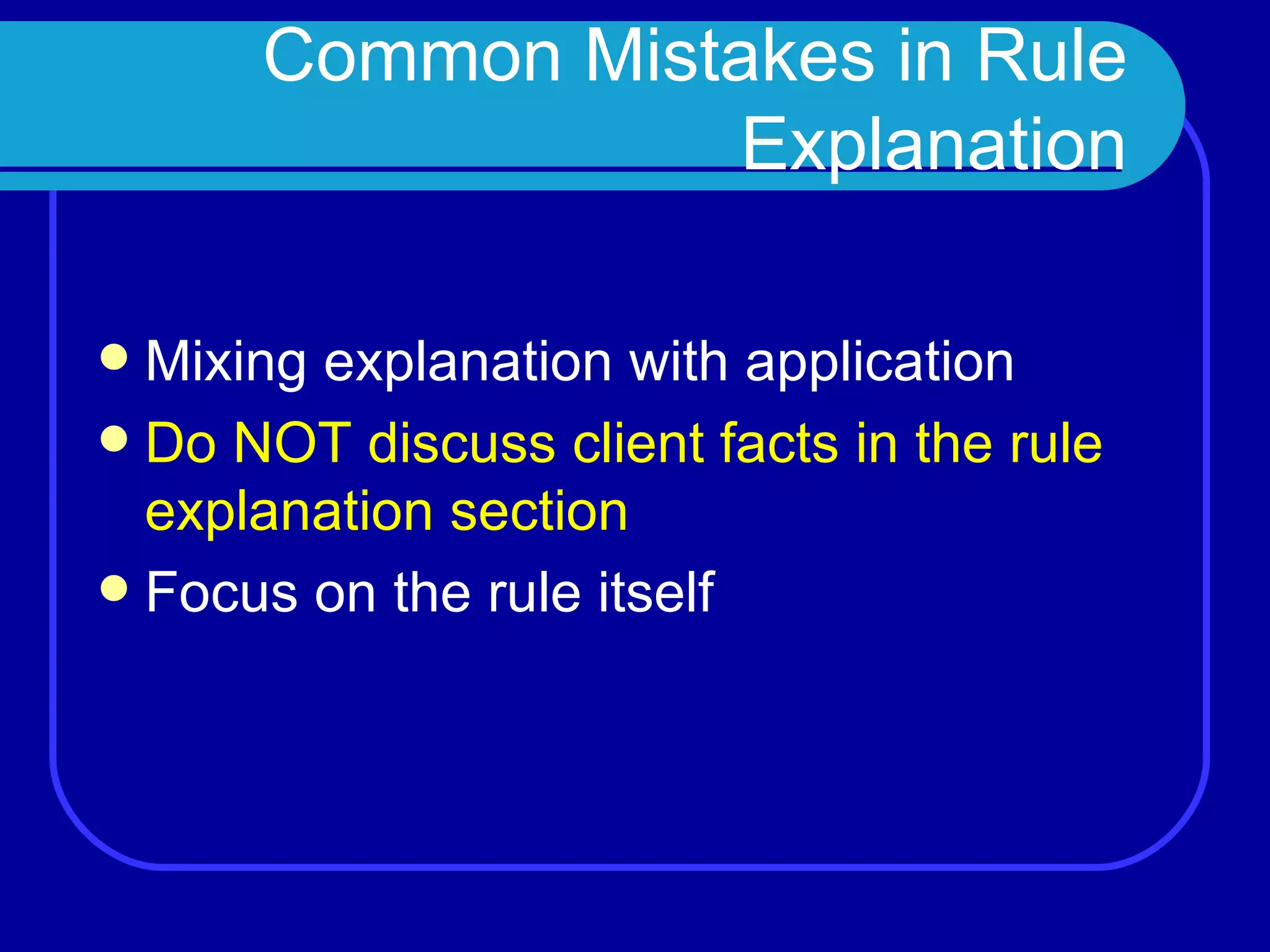 Common Mistakes in Rule Explanation Mixing explanation with application Do NOT discuss client facts in the rule explanation section Focus on the rule itself 