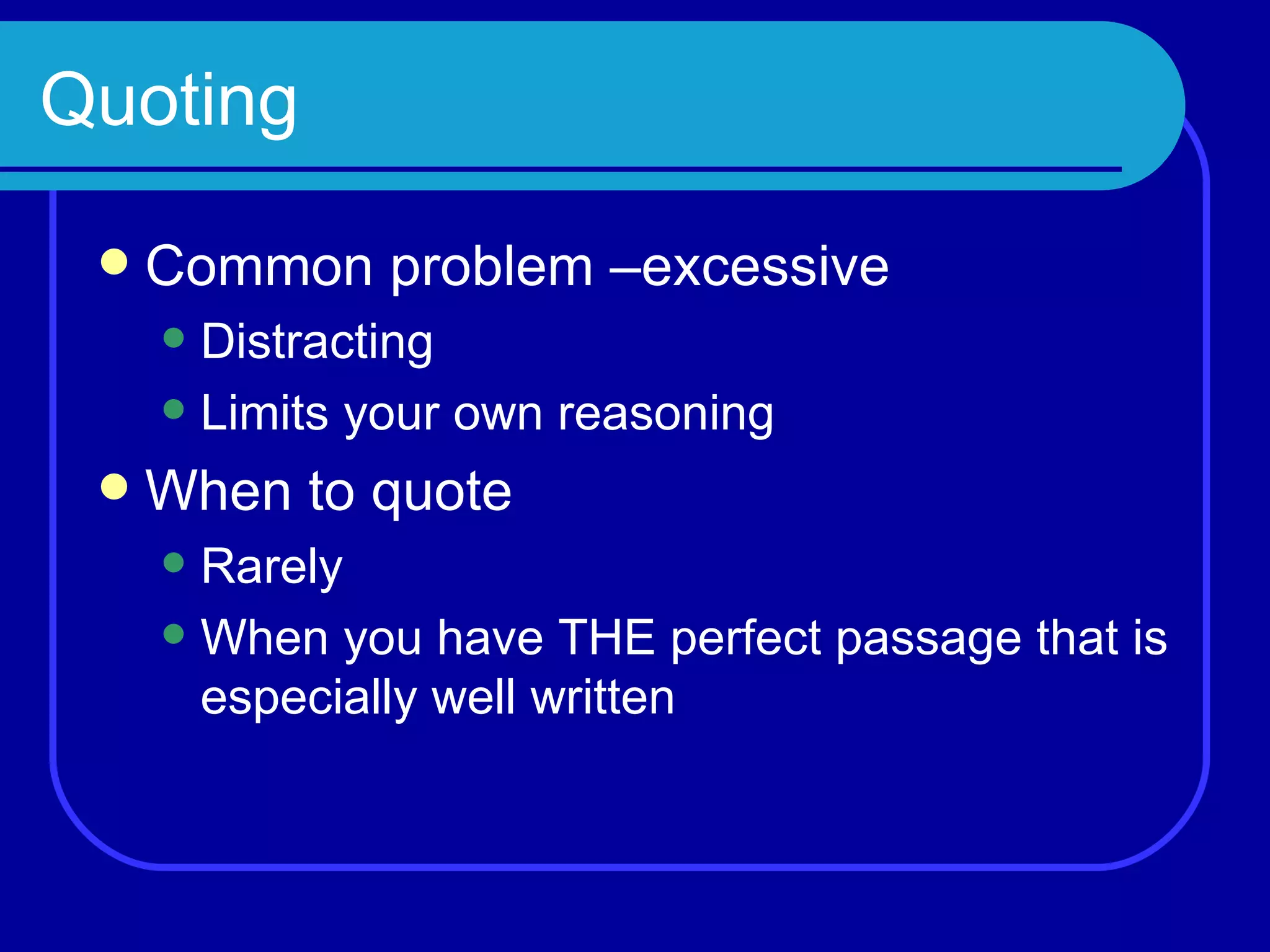 Quoting Common problem –excessive Distracting Limits your own reasoning When to quote Rarely When you have THE perfect passage that is especially well written 