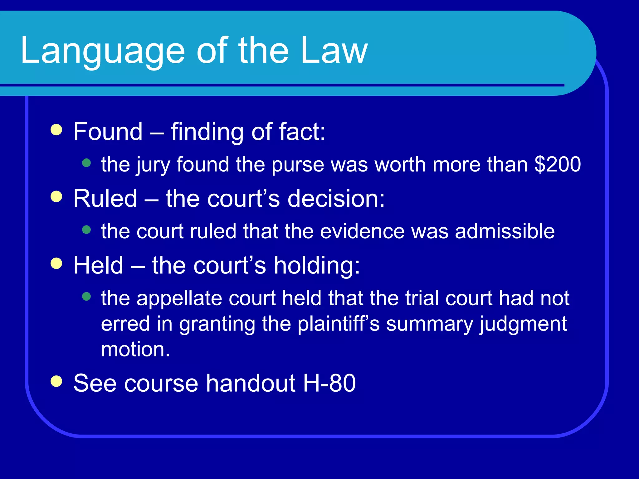 Language of the Law Found – finding of fact:  the jury found the purse was worth more than $200 Ruled – the court’s decision:  the court ruled that the evidence was admissible Held – the court’s holding:  the appellate court held that the trial court had not erred in granting the plaintiff’s summary judgment motion. See course handout H-80 