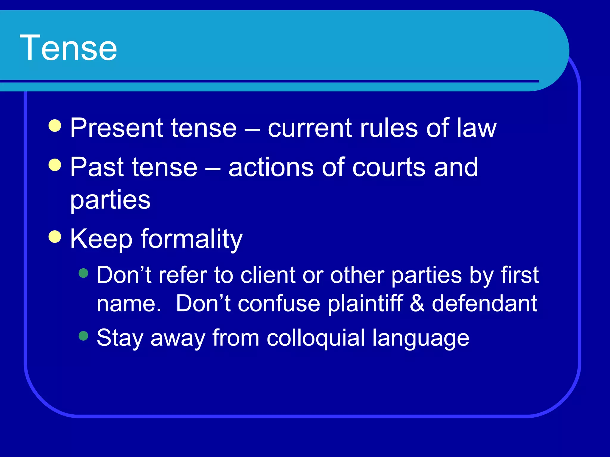 Tense Present tense – current rules of law Past tense – actions of courts and parties Keep formality Don’t refer to client or other parties by first name.  Don’t confuse plaintiff & defendant Stay away from colloquial language 