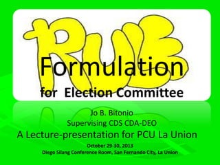 Formulation
for Election Committee
Jo B. Bitonio
Supervising CDS CDA-DEO

A Lecture-presentation for PCU La Union
October 29-30, 2013
Diego Silang Conference Room, San Fernando City, La Union

 