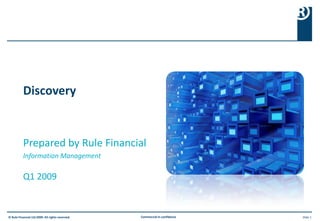 Discovery


           Prepared by Rule Financial
           Information Management

           Q1 2009


© Rule Financial Ltd 2009. All rights reserved.   Commercial in confidence   Slide 1
 