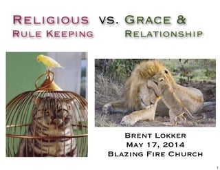 Religious vs. Grace &
Rule Keeping Relationship
Brent Lokker
May 17, 2014
Blazing Fire Church
 