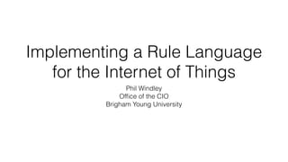Implementing a Rule Language
for the Internet of Things
Phil Windley
Ofﬁce of the CIO
Brigham Young University
 