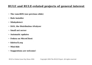 RULE and RULE-related projects of general interest
●

The vum:BOX (see previous slide)

●

Rule installer

●

Slinkydetect

●

DAN, the Distribution ANalyzer

●

Small net server

●

Automatic updates

●

Fedora on MicroClient

●

Kdrive/X.org

●

Mini-Kde

●

Suggestions are welcome!

RULE at Italian Linux Day Roma 2004

Copyright 2004 The RULE Project. All rights reserved

 