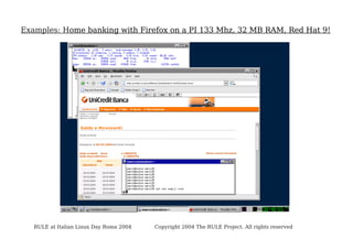 Examples: Home banking with Firefox on a PI 133 Mhz, 32 MB RAM, Red Hat 9!

RULE at Italian Linux Day Roma 2004

Copyright 2004 The RULE Project. All rights reserved

 