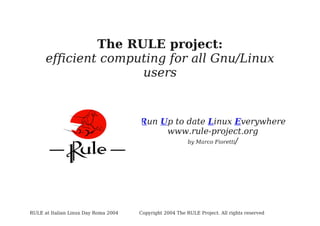 The RULE project:
efficient computing for all Gnu/Linux
users

Run Up to date Linux Everywhere
www.rule-project.org
by Marco Fioretti/

RULE at Italian Linux Day Roma 2004

Copyright 2004 The RULE Project. All rights reserved

 