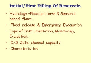 Initial/First Filling Of Reservoir. Hydrology –Flood patterns & Seasonal  based  flows. Flood  release  &  Emergency  Evacuation. Type of Instrumentation, Monitoring,  Evaluation. D/S  Safe  channel  capacity. Characteristics 