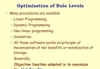 Optimisation of Rule Levels Many procedures are available Linear Programming Dynamic Programming Non linear programming Simulation  All these software works on principle of maximization of net benefits or minimization of storage.  Generally,  Objective function adopted is to maximize the  Net Benefits 