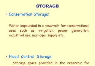 STORAGE Conservation Storage:  Water impounded in a reservoir for conservational uses such as irrigation, power generation, industrial use, municipal supply etc. Flood  Control  Storage: Storage space provided in the reservoir for storing flood water temporarily. 