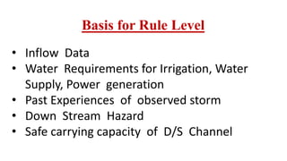 Basis for Rule Level
• Inflow Data
• Water Requirements for Irrigation, Water
Supply, Power generation
• Past Experiences of observed storm
• Down Stream Hazard
• Safe carrying capacity of D/S Channel
 