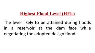 Highest Flood Level (HFL)
The level likely to be attained during floods
in a reservoir at the dam face while
negotiating the adopted design flood.
 