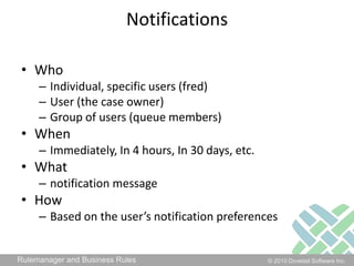 NotificationsWhoIndividual, specific users (fred)User (the case owner)Group of users (queue members)WhenImmediately, In 4 hours, In 30 days, etc. Whatnotification messageHowBased on the user’s notification preferences
