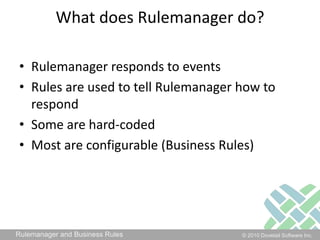 What does Rulemanager do?Rulemanager responds to eventsRules are used to tell Rulemanager how to respondSome are hard-codedMost are configurable (Business Rules)