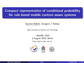 ual-logo
Compact representation of conditional probability
for rule-based mobile context-aware systems
Szymon Bobek, Grzegorz J. Nalepa
AGH University of Science and Technology
RuleML 2015
5 August 2015, Berlin
http://geist.agh.edu.pl
SBK+GJN (AGH-UST) Indect 5 August 2015 1 / 28
 