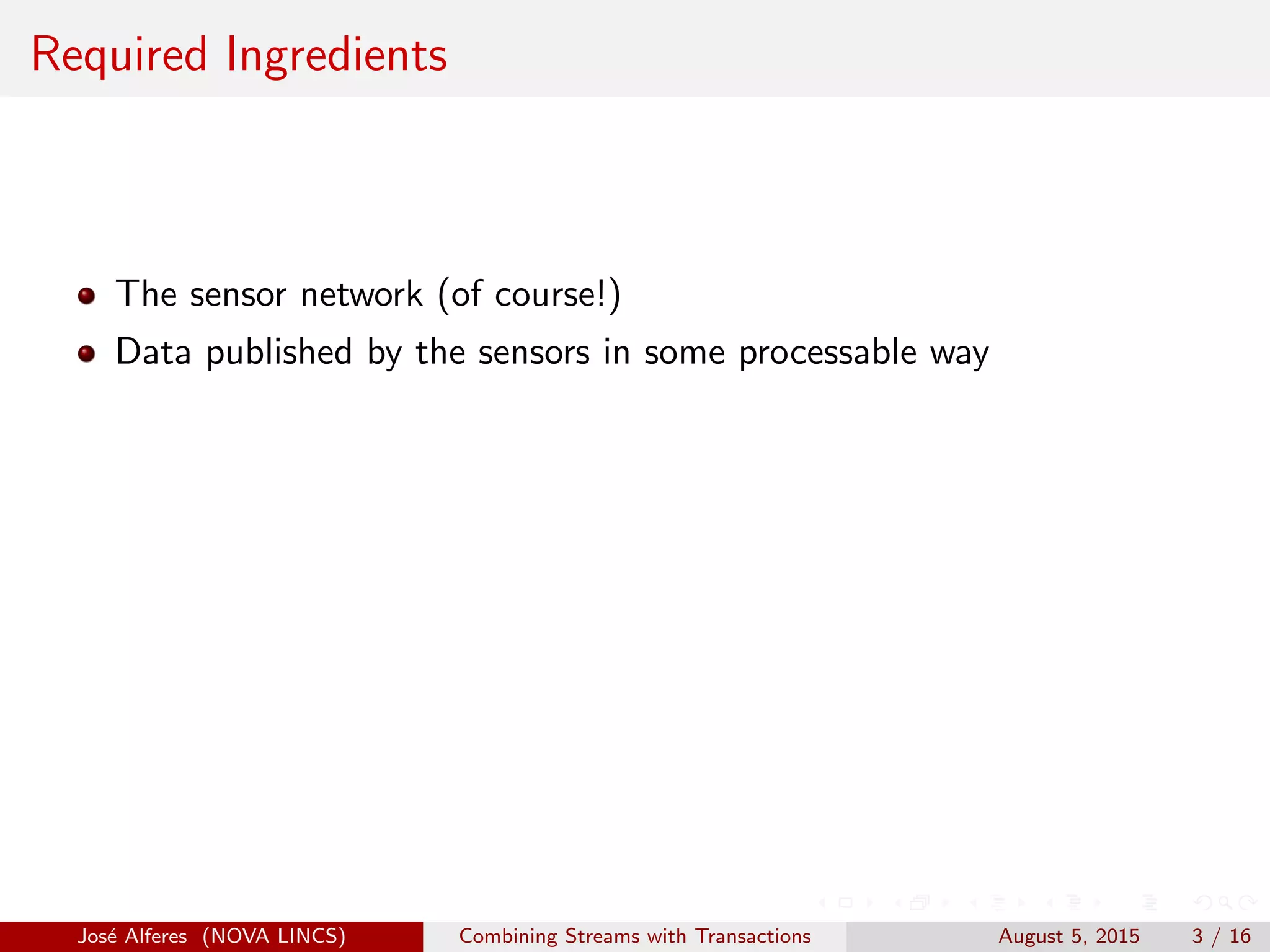 Required Ingredients
The sensor network (of course!)
Data published by the sensors in some processable way
Jos´e Alferes (NOVA LINCS) Combining Streams with Transactions August 5, 2015 3 / 16
 