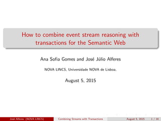 How to combine event stream reasoning with
transactions for the Semantic Web
Ana Soﬁa Gomes and Jos´e J´ulio Alferes
NOVA LINCS, Universidade NOVA de Lisboa,
August 5, 2015
Jos´e Alferes (NOVA LINCS) Combining Streams with Transactions August 5, 2015 1 / 16
 