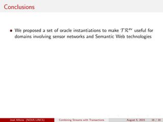 Conclusions
We proposed a set of oracle instantiations to make T Rev
useful for
domains involving sensor networks and Semantic Web technologies
Jos´e Alferes (NOVA LINCS) Combining Streams with Transactions August 5, 2015 16 / 16
 