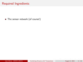 Required Ingredients
The sensor network (of course!)
Jos´e Alferes (NOVA LINCS) Combining Streams with Transactions August 5, 2015 3 / 16
 