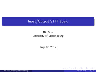 Input/Output STIT Logic
Xin Sun
University of Luxembourg
July 27, 2015
Xin Sun University of Luxembourg July 27, 2015 1 / 25
 