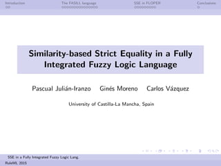 Introduction The FASILL language SSE in FLOPER Conclusions
Similarity-based Strict Equality in a Fully
Integrated Fuzzy Logic Language
Pascual Juli´an-Iranzo Gin´es Moreno Carlos V´azquez
University of Castilla-La Mancha, Spain
SSE in a Fully Integrated Fuzzy Logic Lang.
RuleML 2015
 