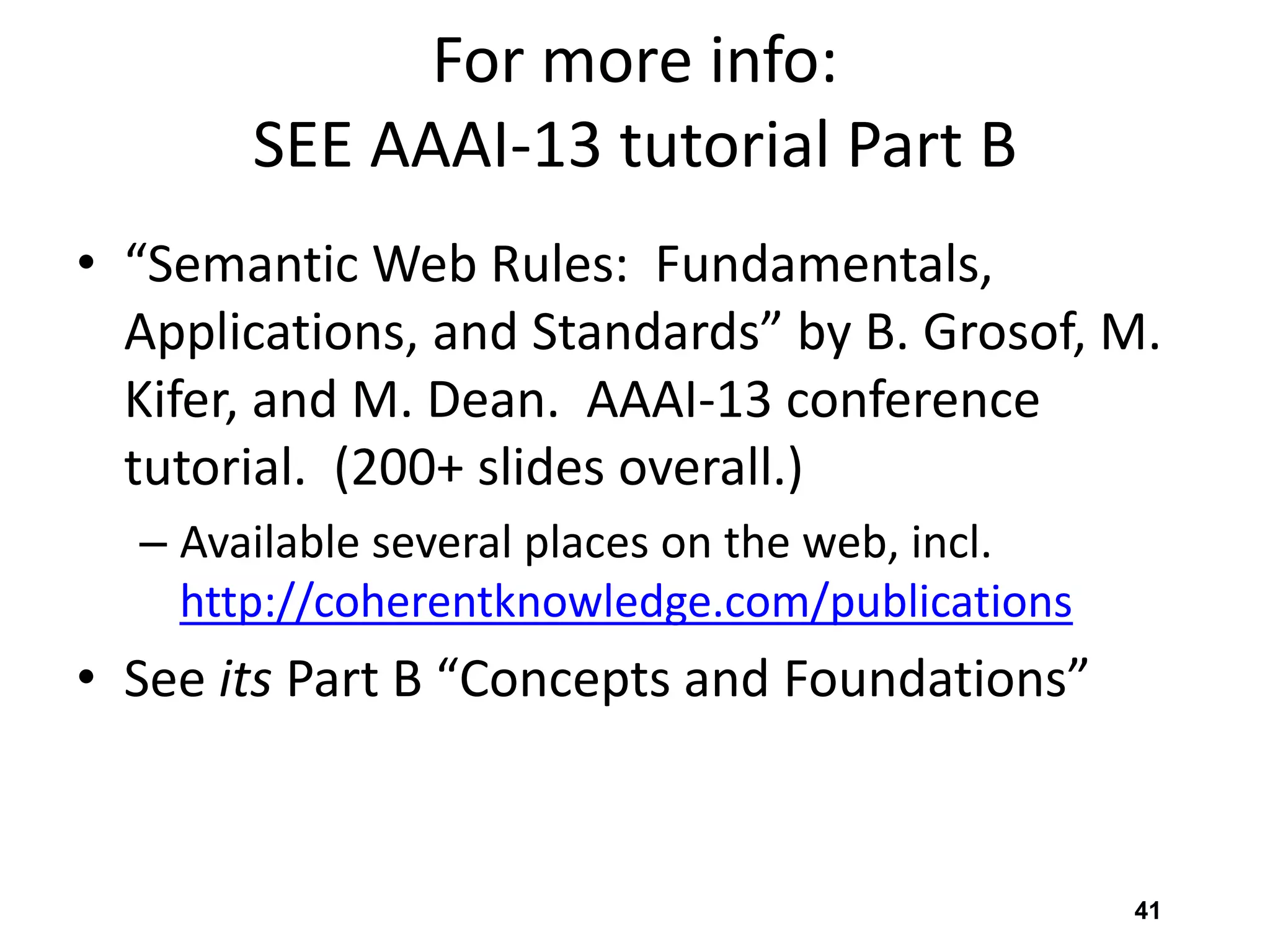 For more info:
SEE AAAI-13 tutorial Part B
• “Semantic Web Rules: Fundamentals,
Applications, and Standards” by B. Grosof, M.
Kifer, and M. Dean. AAAI-13 conference
tutorial. (200+ slides overall.)
– Available several places on the web, incl.
http://coherentknowledge.com/publications
• See its Part B “Concepts and Foundations”
41
 