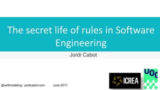 The secret life of rules in Software
Engineering
Jordi Cabot
@softmodeling – jordicabot.com June 2017
 