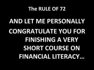 The RULE OF 72
AND LET ME PERSONALLY
CONGRATULATE YOU FOR
FINISHING A VERY
SHORT COURSE ON
FINANCIAL LITERACY…
 