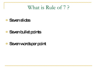 What is Rule of 7 ? <ul><li>Seven slides </li></ul><ul><li>Seven bullet points </li></ul><ul><li>Seven words per point </l...