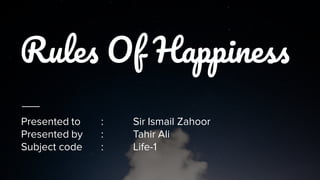 Rule Of Happines
Presented to : Sir Ismail Zahoor
Presented by : Tahir Ali
Subject code : Life-1
 