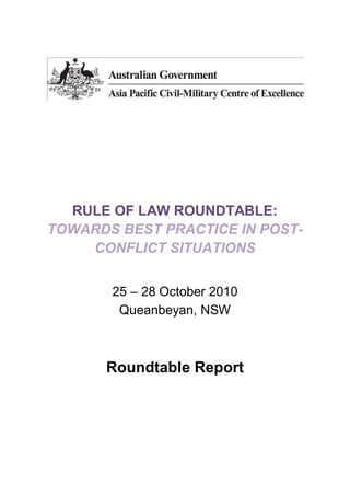 RULE OF LAW ROUNDTABLE:
TOWARDS BEST PRACTICE IN POST-
    CONFLICT SITUATIONS


       25 28 October 2010
        Queanbeyan, NSW



      Roundtable Report
 