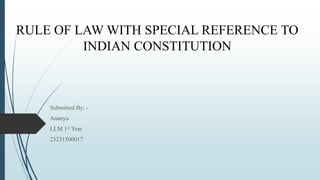 RULE OF LAW WITH SPECIAL REFERENCE TO
INDIAN CONSTITUTION
Submitted By: -
Ananya
LLM 1st Year
23231500017
 