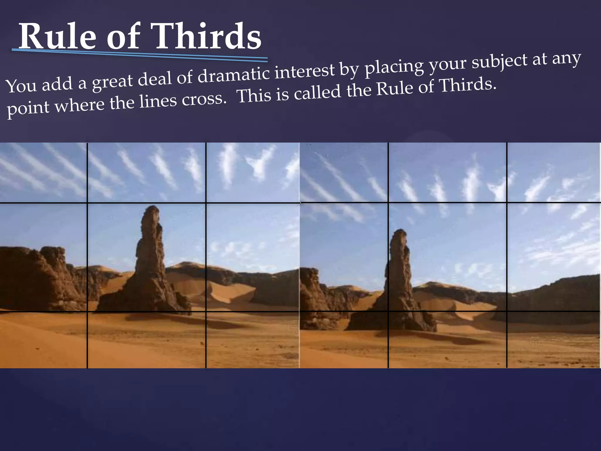 Rule of ThirdsYou add a great deal of dramatic interest by placing your subject at any point where the lines cross.  This is called the Rule of Thirds.