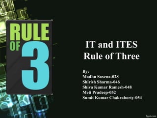 IT and ITES
Rule of Three
By:
Madhu Saxena-028
Shirish Sharma-046
Shiva Kumar Ramesh-048
Meti Pradeep-052
Sumit Kumar Chakraborty-054
 