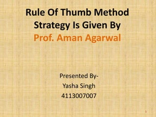Rule Of Thumb Method 
Strategy Is Given By 
Prof. Aman Agarwal 
Presented By- 
Yasha Singh 
4113007007 
1 
 