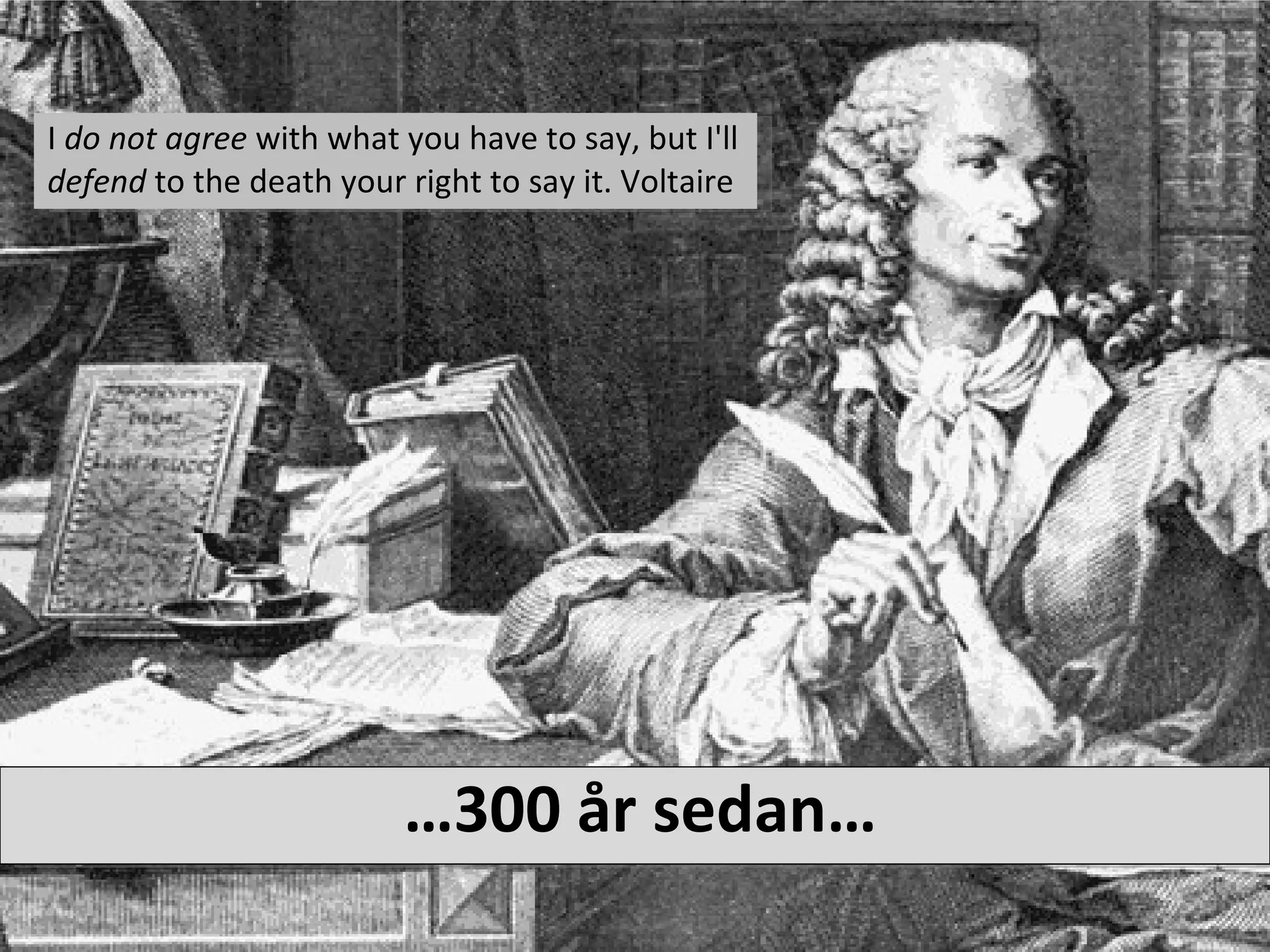 I  do not agree  with what you have to say, but I'll  defend  to the death your right to say it. Voltaire … 300 år sedan… 
