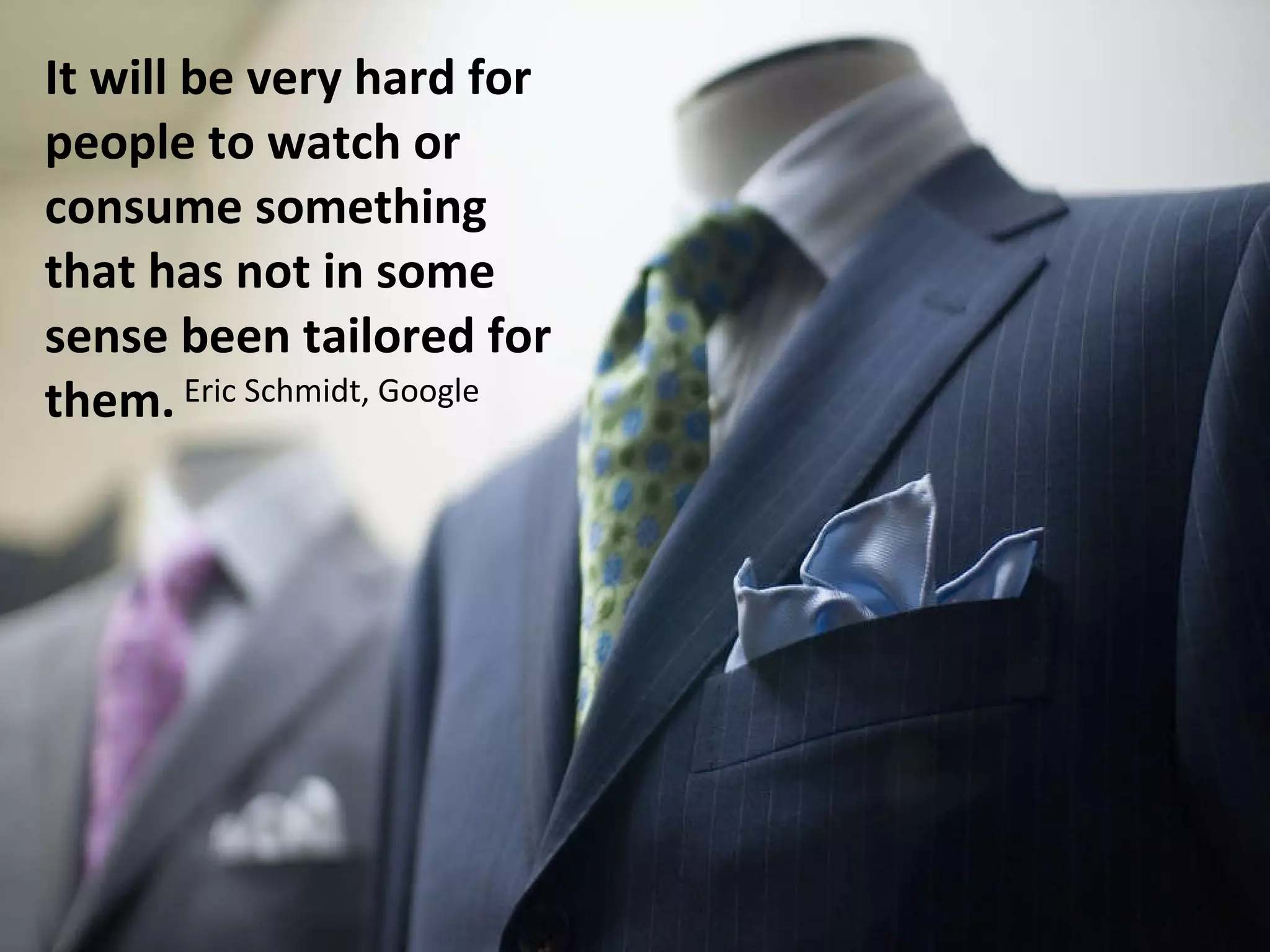 It will be very hard for people to watch or consume something that has not in some sense been tailored for them. Eric Schmidt, Google 