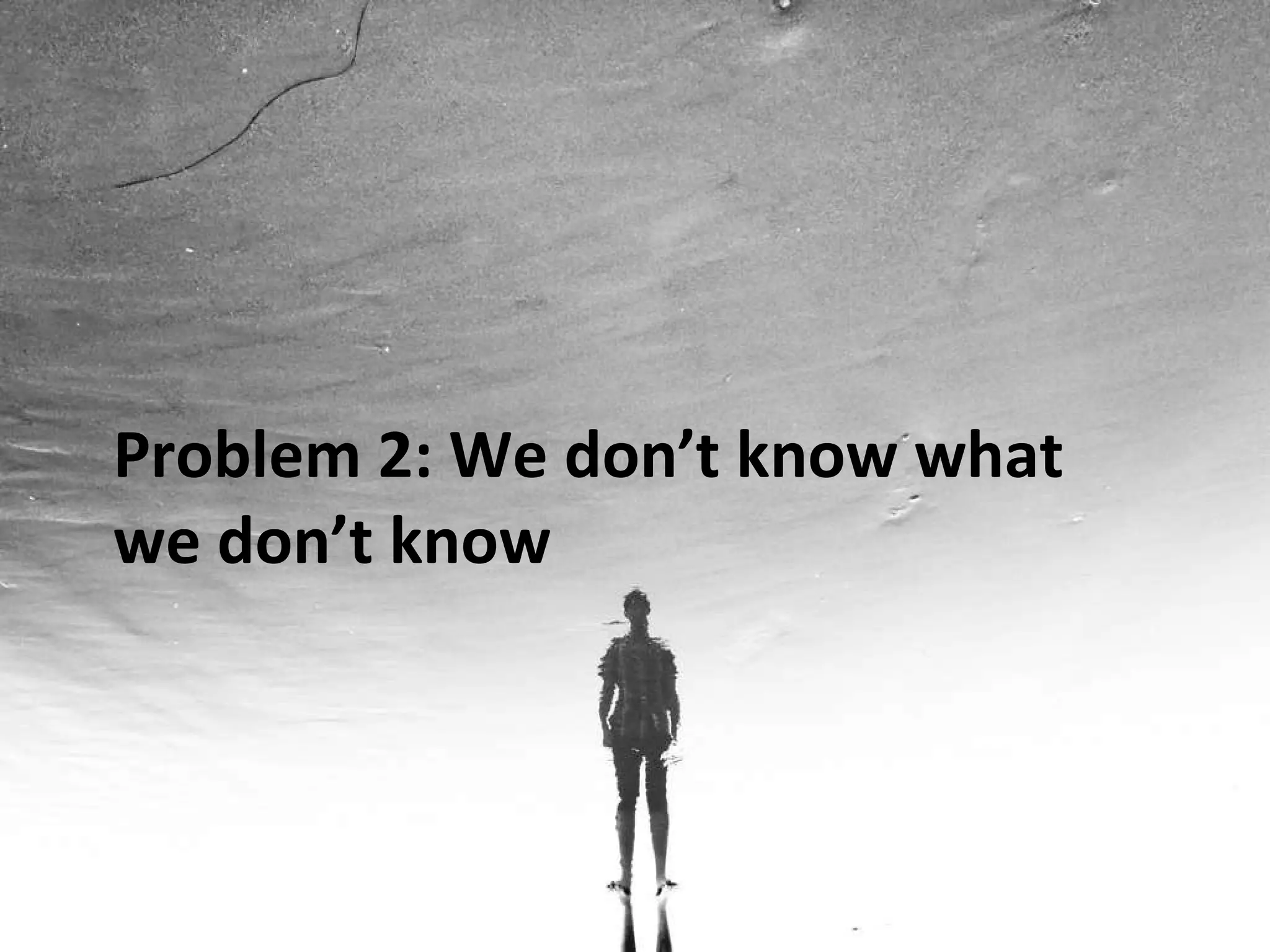 Problem 2: We don’ t know what we don ’ t know 