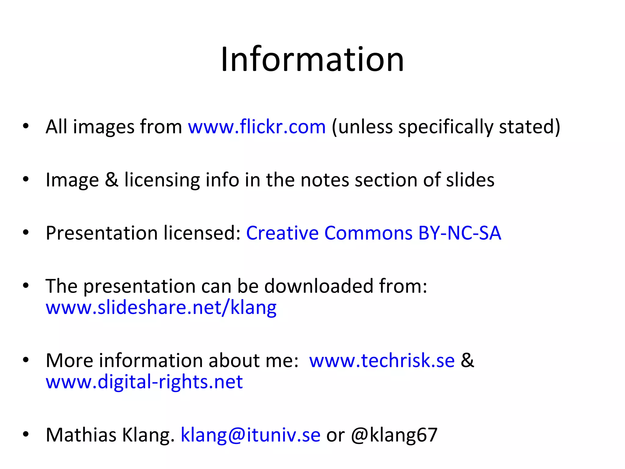 Information All images from  www.flickr.com  (unless specifically stated) Image & licensing info in the notes section of slides Presentation licensed:  Creative Commons BY-NC-SA The presentation can be downloaded from:  www.slideshare.net/klang More information about me:  www.techrisk.se  &  www.digital-rights.net Mathias Klang.  [email_address]  or @klang67 