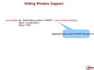 Sliding Window Support



accumulate( $s : StockTicker( symbol == “RHAT” ) over window:time( 5s );
            $avg : avg(...