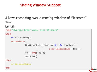 Sliding Window Support


Allows reasoning over a moving window of “interest”
Time
Length
rule “Average Order Value over 12...
