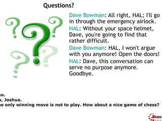 Questions?
                              Dave Bowman: All right, HAL; I'll go
                              in through the...